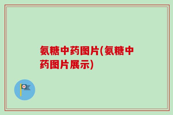 氨糖中药图片(氨糖中药图片展示)
