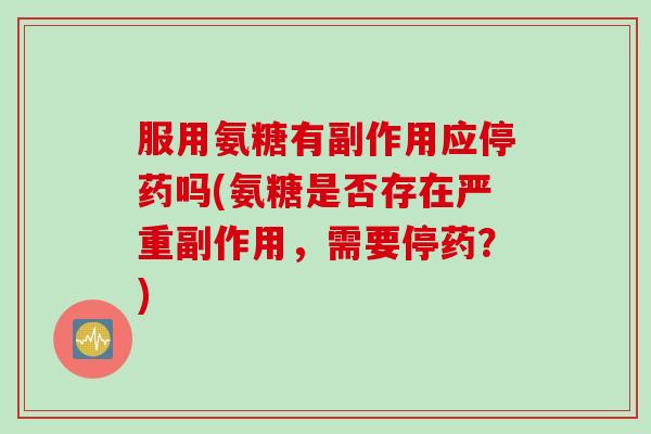 服用氨糖有副作用应停药吗(氨糖是否存在严重副作用，需要停药？)