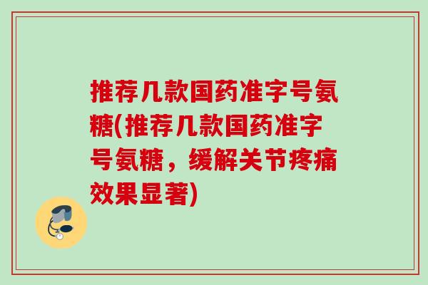 推荐几款国药准字号氨糖(推荐几款国药准字号氨糖，缓解关节疼痛效果显著)