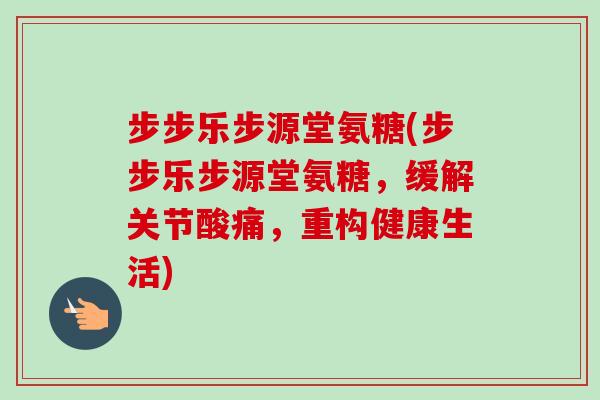步步乐步源堂氨糖(步步乐步源堂氨糖，缓解关节酸痛，重构健康生活)