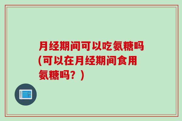 月经期间可以吃氨糖吗(可以在月经期间食用氨糖吗？)