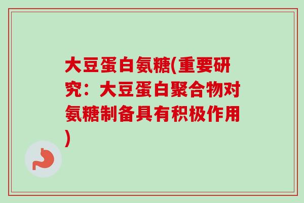 大豆蛋白氨糖(重要研究：大豆蛋白聚合物对氨糖制备具有积极作用)