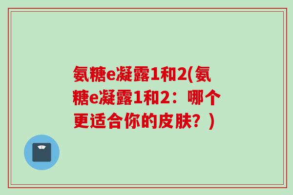 氨糖e凝露1和2(氨糖e凝露1和2：哪个更适合你的皮肤？)
