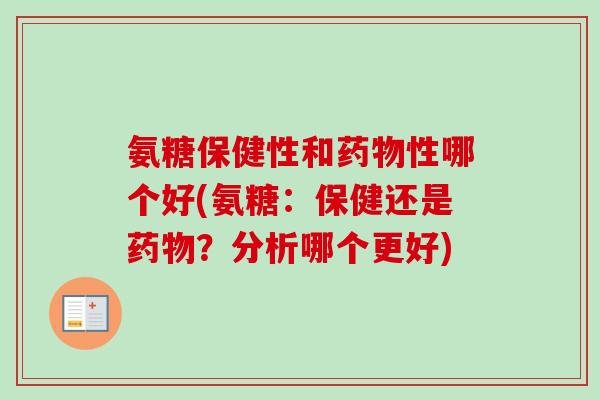 氨糖保健性和药物性哪个好(氨糖：保健还是药物？分析哪个更好)