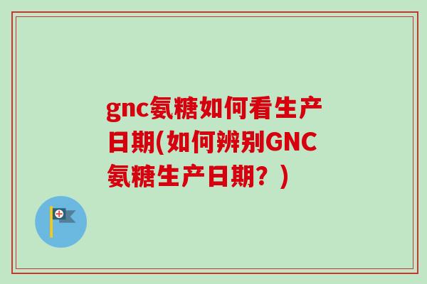 gnc氨糖如何看生产日期(如何辨别GNC氨糖生产日期？)