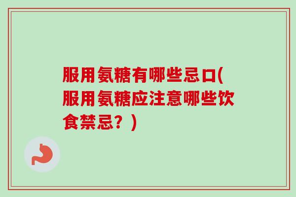 服用氨糖有哪些忌口(服用氨糖应注意哪些饮食禁忌？)