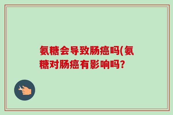 氨糖会导致肠癌吗(氨糖对肠癌有影响吗？