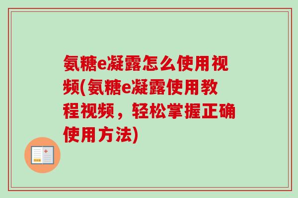 氨糖e凝露怎么使用视频(氨糖e凝露使用教程视频，轻松掌握正确使用方法)