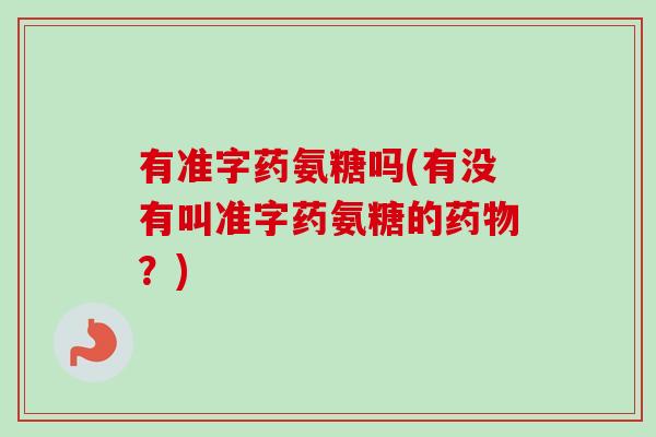 有准字药氨糖吗(有没有叫准字药氨糖的药物？)