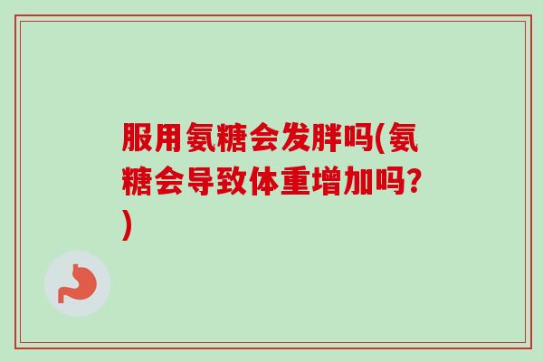 服用氨糖会发胖吗(氨糖会导致体重增加吗？)