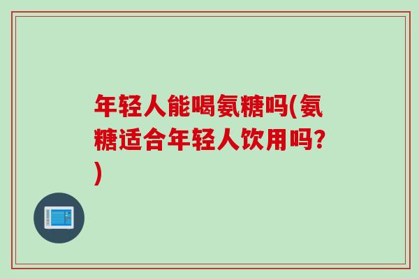 年轻人能喝氨糖吗(氨糖适合年轻人饮用吗？)