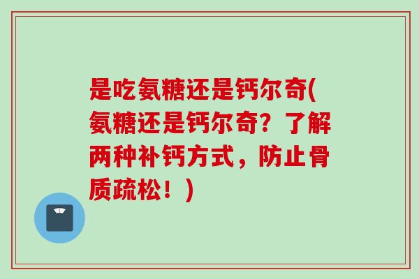 是吃氨糖还是钙尔奇(氨糖还是钙尔奇？了解两种补钙方式，防止骨质疏松！)