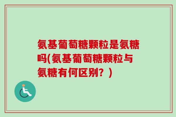 氨基葡萄糖颗粒是氨糖吗(氨基葡萄糖颗粒与氨糖有何区别?) 氨基葡萄糖颗粒是氨糖吗(氨基葡萄糖颗粒与氨糖有何区别?)