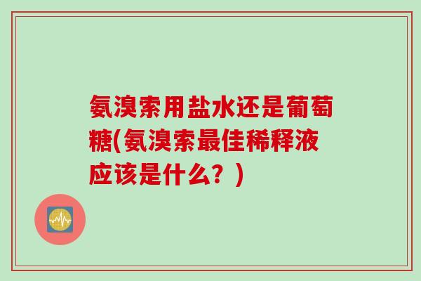 氨溴索用盐水还是葡萄糖(氨溴索最佳稀释液应该是什么？)