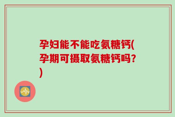 孕妇能不能吃氨糖钙(孕期可摄取氨糖钙吗?) 孕妇能不能吃氨糖钙(孕期可摄取氨糖钙吗?)