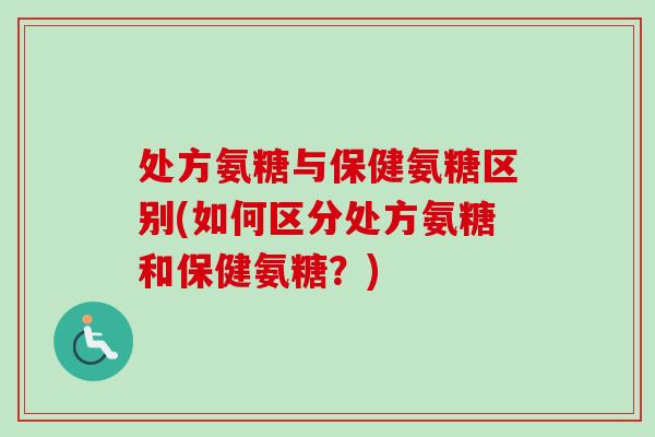 处方氨糖与保健氨糖区别(如何区分处方氨糖和保健氨糖?) 处方氨糖与保健氨糖区别(如何区分处方氨糖和保健氨糖?)