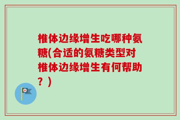 椎体边缘增生吃哪种氨糖(合适的氨糖类型对椎体边缘增生有何帮助？)