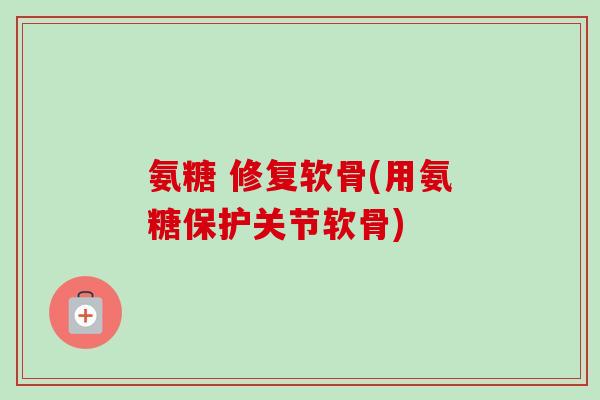氨糖 修复软骨(用氨糖保护关节软骨) 氨糖 修复软骨(用氨糖保护关节软骨)