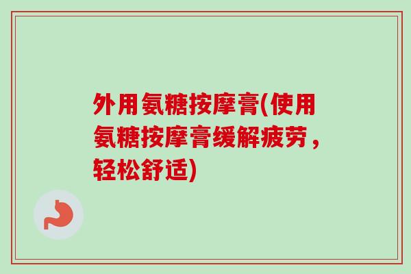 外用氨糖按摩膏(使用氨糖按摩膏缓解疲劳，轻松舒适)