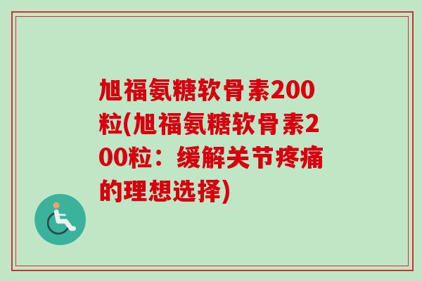 旭福氨糖软骨素200粒(旭福氨糖软骨素200粒：缓解关节疼痛的理想选择)