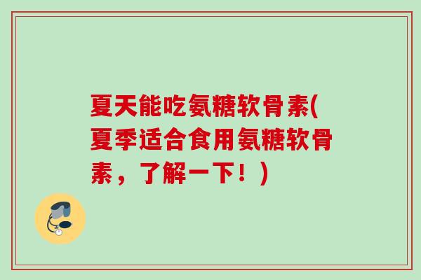 夏天能吃氨糖软骨素(夏季适合食用氨糖软骨素,了解一下!) 夏天能吃氨糖软骨素(夏季适合食用氨糖软骨素,了解一下!)