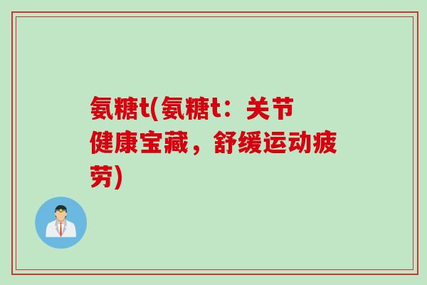 氨糖t(氨糖t：关节健康宝藏，舒缓运动疲劳)