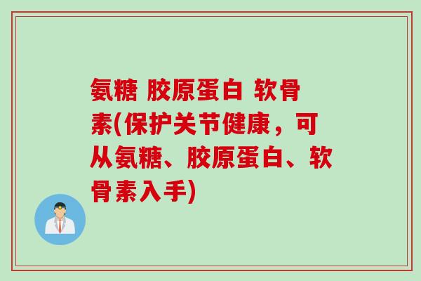 氨糖 胶原蛋白 软骨素(保护关节健康，可从氨糖、胶原蛋白、软骨素入手)
