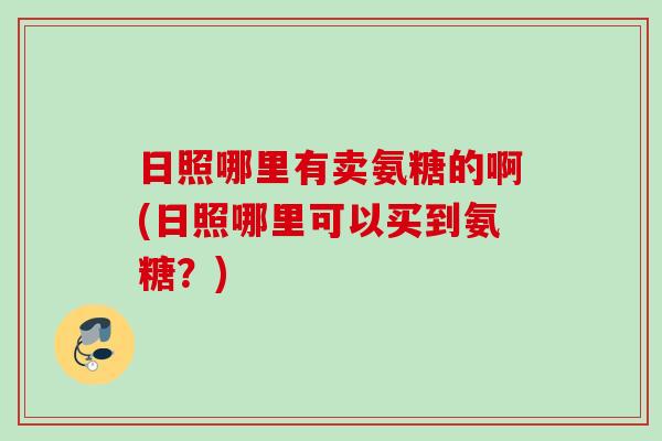 日照哪里有卖氨糖的啊(日照哪里可以买到氨糖？)