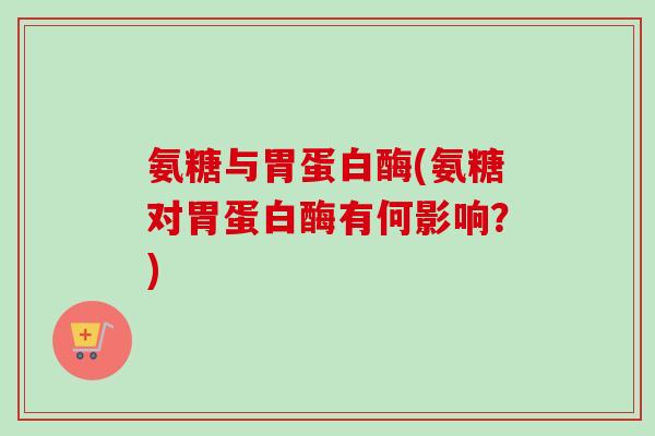 氨糖与胃蛋白酶(氨糖对胃蛋白酶有何影响？)