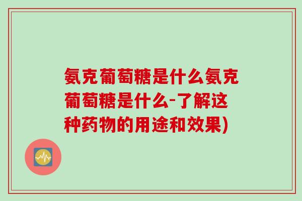 氨克葡萄糖是什么氨克葡萄糖是什么-了解这种药物的用途和效果)