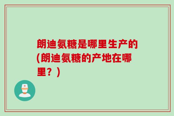 朗迪氨糖是哪里生产的(朗迪氨糖的产地在哪里？)