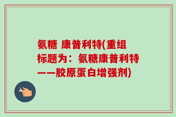 氨糖 康普利特(重组标题为:氨糖康普利特——胶原蛋白增强剂) 氨糖 康普利特(重组标题为:氨糖康普利特——胶原蛋白增强剂)
