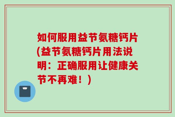 如何服用益节氨糖钙片(益节氨糖钙片用法说明：正确服用让健康关节不再难！)