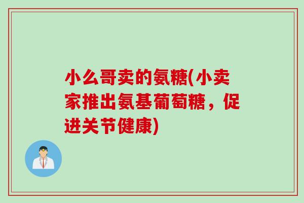 小么哥卖的氨糖(小卖家推出氨基葡萄糖，促进关节健康)