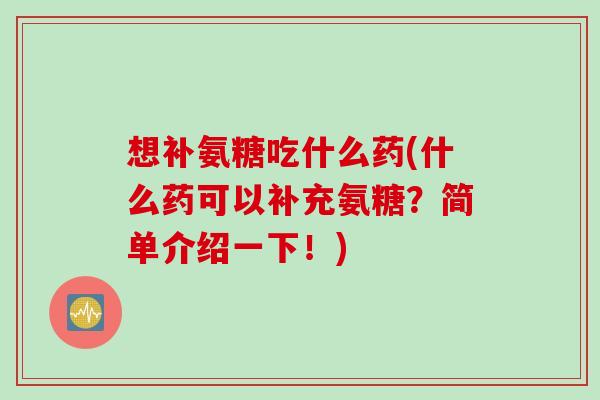 想补氨糖吃什么药(什么药可以补充氨糖？简单介绍一下！)