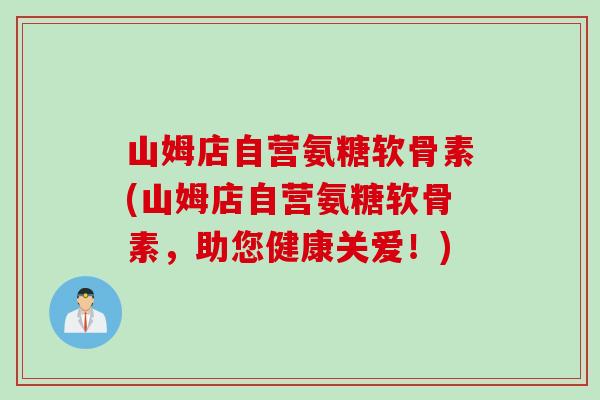 山姆店自营氨糖软骨素(山姆店自营氨糖软骨素，助您健康关爱！)
