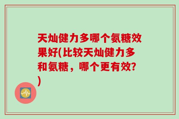 天灿健力多哪个氨糖效果好(比较天灿健力多和氨糖，哪个更有效？)