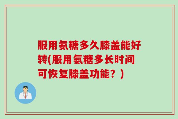 服用氨糖多久膝盖能好转(服用氨糖多长时间可恢复膝盖功能？)