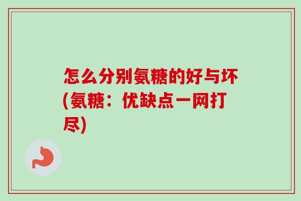 怎么分别氨糖的好与坏(氨糖：优缺点一网打尽)