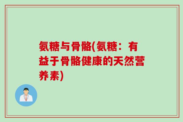 氨糖与骨骼(氨糖：有益于骨骼健康的天然营养素)