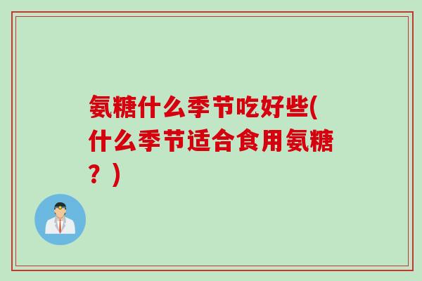 氨糖什么季节吃好些(什么季节适合食用氨糖？)