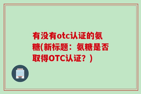 有没有otc认证的氨糖(新标题：氨糖是否取得OTC认证？)