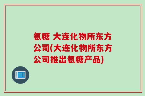 氨糖 大连化物所东方公司(大连化物所东方公司推出氨糖产品)
