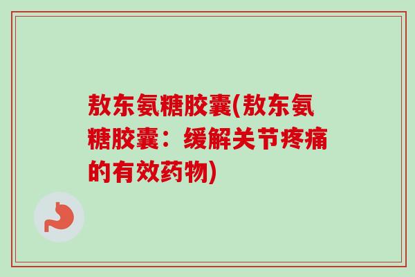 敖东氨糖胶囊(敖东氨糖胶囊：缓解关节疼痛的有效药物)