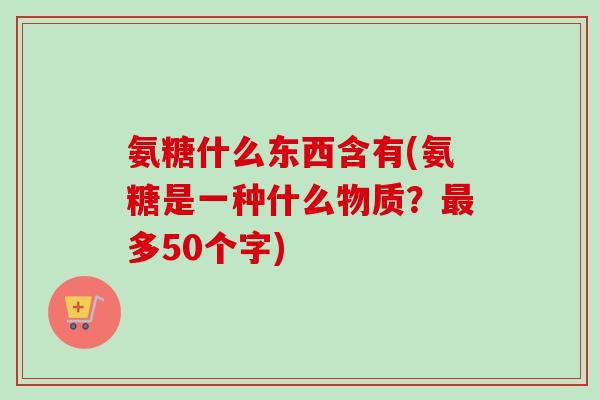 氨糖什么东西含有(氨糖是一种什么物质？最多50个字)
