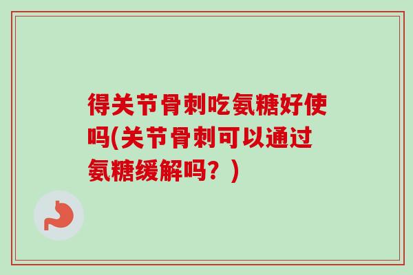 得关节骨刺吃氨糖好使吗(关节骨刺可以通过氨糖缓解吗？)