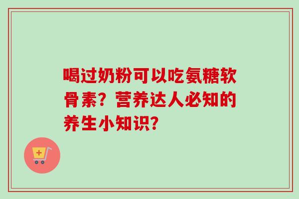 喝过奶粉可以吃氨糖软骨素？营养达人必知的养生小知识？