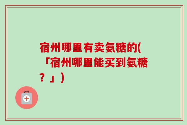 宿州哪里有卖氨糖的(「宿州哪里能买到氨糖？」)