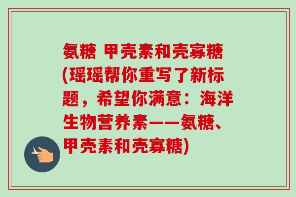 氨糖 甲壳素和壳寡糖(瑶瑶帮你重写了新标题，希望你满意：海洋生物营养素——氨糖、甲壳素和壳寡糖)
