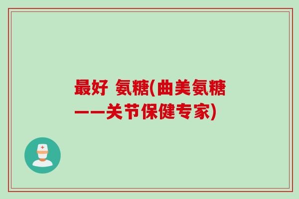 最好 氨糖(曲美氨糖——关节保健专家)